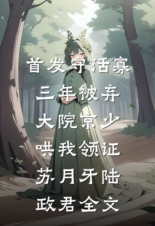 首发守活寡三年被弃，大院京少哄我领证苏月牙陆政君全文