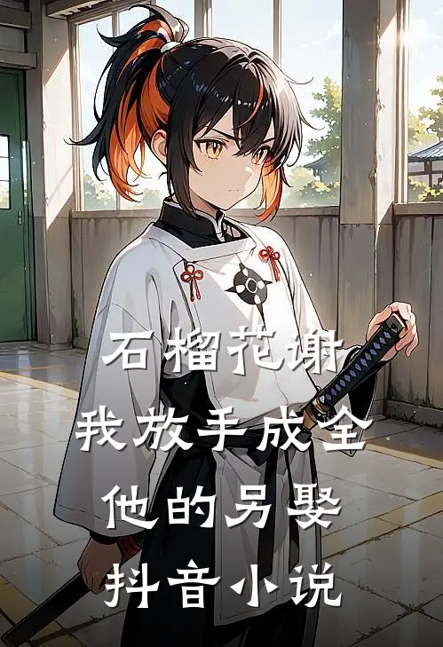 石榴花谢，我放手成全他的另娶抖音小说