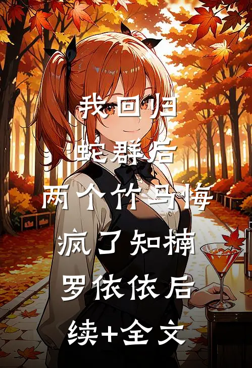 我回归蛇群后，两个竹马悔疯了知楠罗依依后续+全文