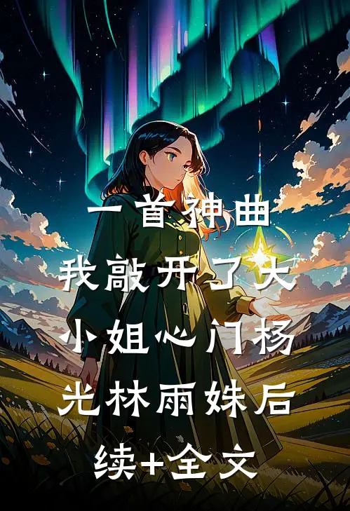 一首神曲，我敲开了大小姐心门杨光林雨姝后续+全文