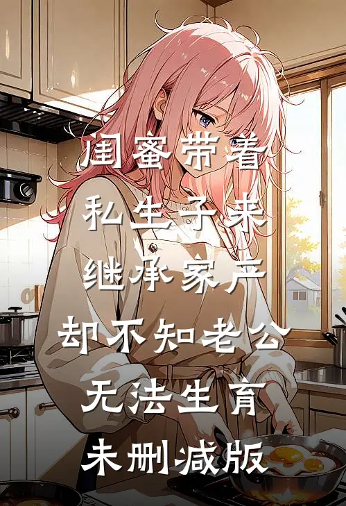 闺蜜带着私生子来继承家产，却不知老公无法生育未删减版