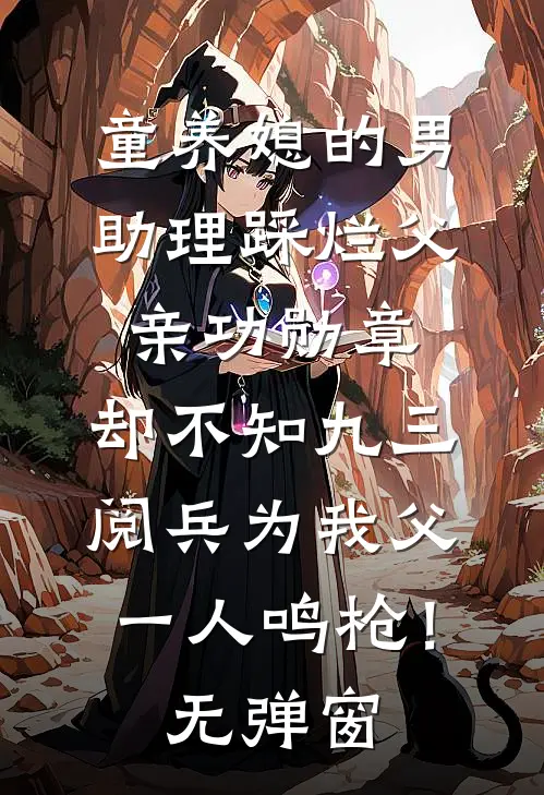 童养媳的男助理踩烂父亲功勋章，却不知九三阅兵为我父一人鸣枪！无弹窗