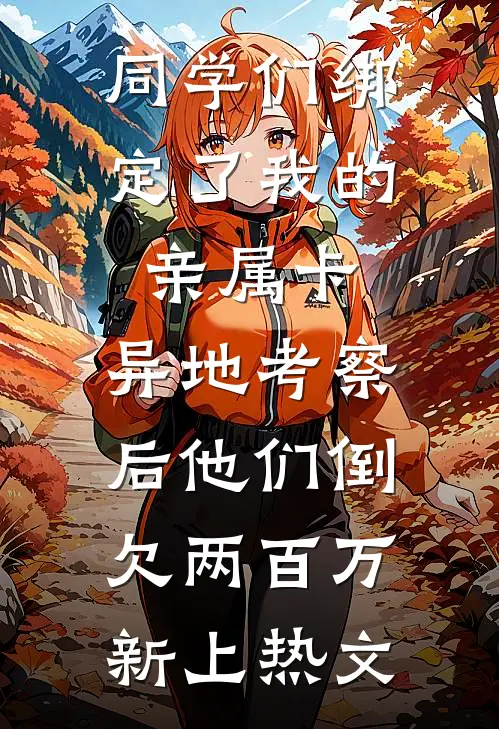 同学们绑定了我的亲属卡，异地考察后他们倒欠两百万新上热文