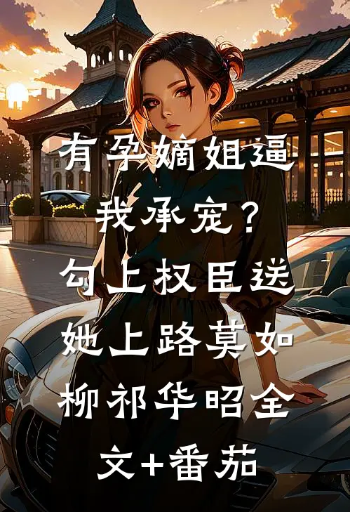 有孕嫡姐逼我承宠？勾上权臣送她上路莫如柳祁华昭全文+番茄