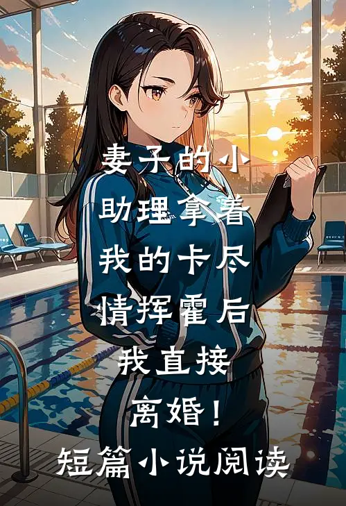 妻子的小助理拿着我的卡尽情挥霍后，我直接离婚！短篇小说阅读