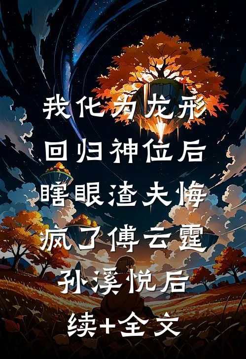 我化为龙形回归神位后，瞎眼渣夫悔疯了傅云霆孙溪悦后续+全文