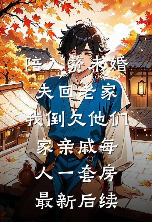 陪入赘未婚夫回老家，我倒欠他们家亲戚每人一套房最新后续