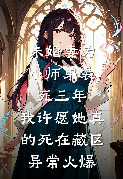 未婚妻为小师弟装死三年，我许愿她真的死在藏区异常火爆