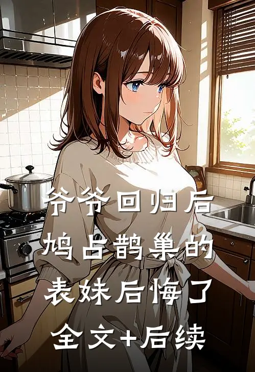 爷爷回归后，鸠占鹊巢的表妹后悔了全文+后续