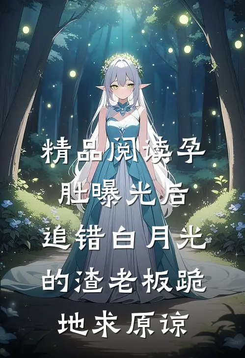 精品阅读孕肚曝光后，追错白月光的渣老板跪地求原谅