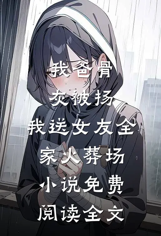 我爸骨灰被扬，我送女友全家火葬场小说免费阅读全文