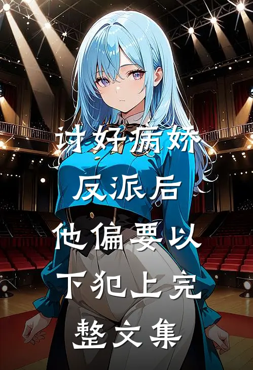 讨好病娇反派后，他偏要以下犯上完整文集
