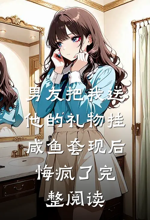 男友把我送他的礼物挂咸鱼套现后，悔疯了完整阅读
