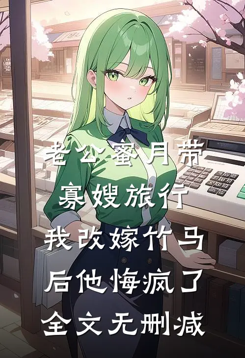 老公蜜月带寡嫂旅行，我改嫁竹马后他悔疯了全文无删减
