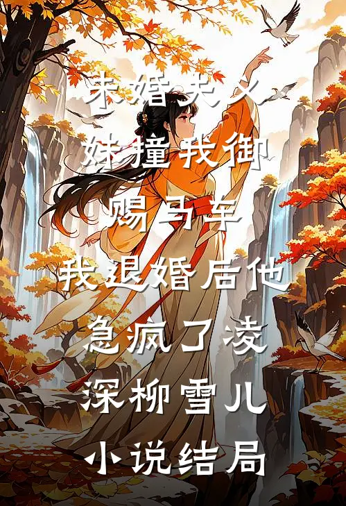未婚夫义妹撞我御赐马车，我退婚后他急疯了凌深柳雪儿小说结局