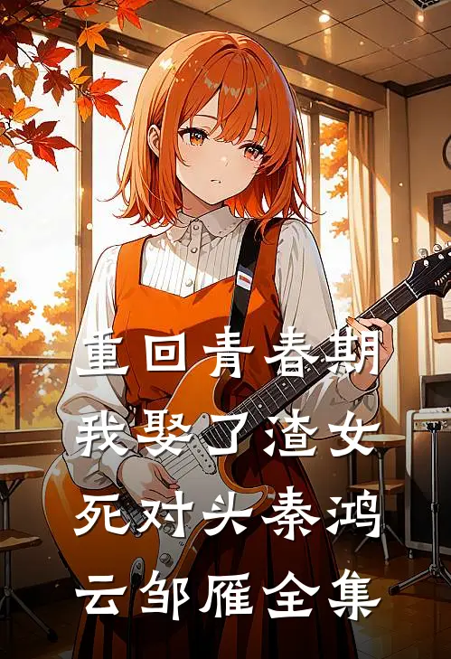 重回青春期，我娶了渣女死对头秦鸿云邹雁全集