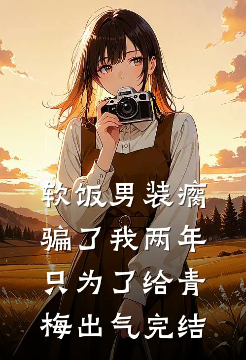 软饭男装瘸骗了我两年，只为了给青梅出气完结