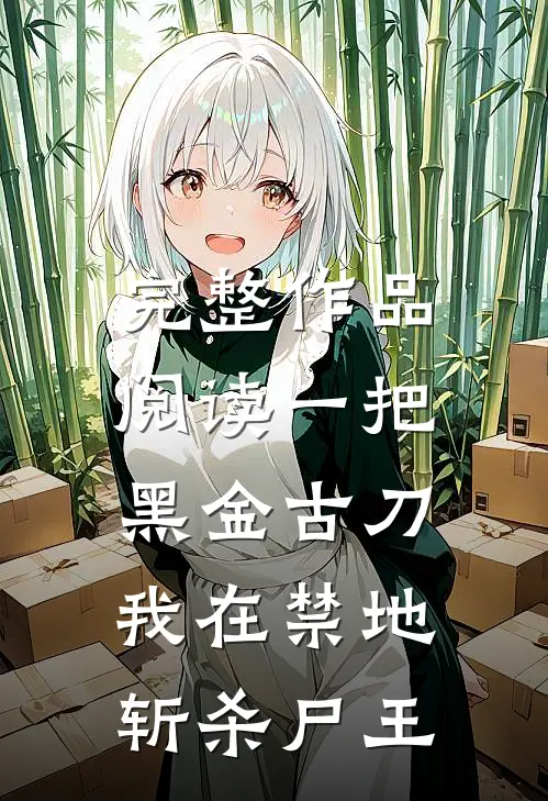 完整作品阅读一把黑金古刀，我在禁地斩杀尸王