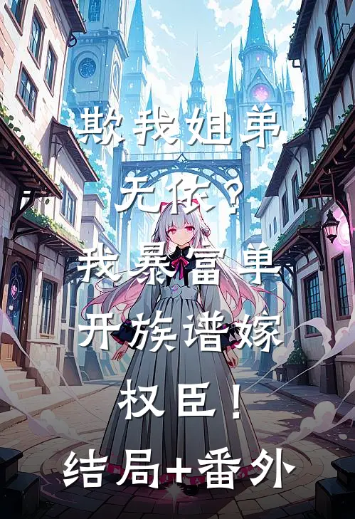 欺我姐弟无依？我暴富单开族谱嫁权臣！结局+番外