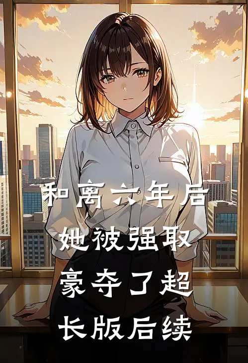 和离六年后，她被强取豪夺了超长版后续