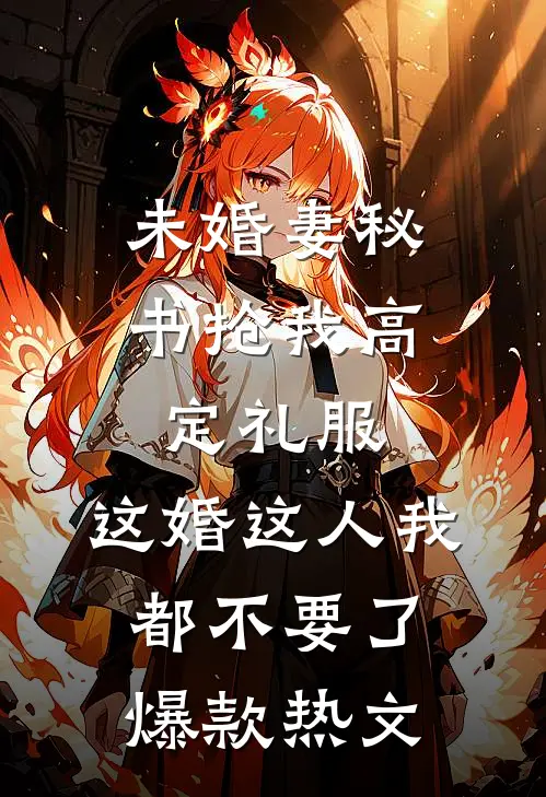 未婚妻秘书抢我高定礼服，这婚这人我都不要了爆款热文