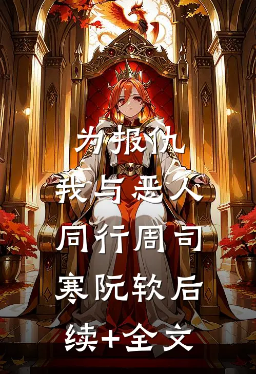 为报仇，我与恶人同行周司寒阮软后续+全文
