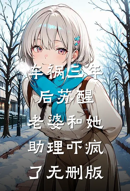车祸三年后苏醒，老婆和她助理吓疯了无删版