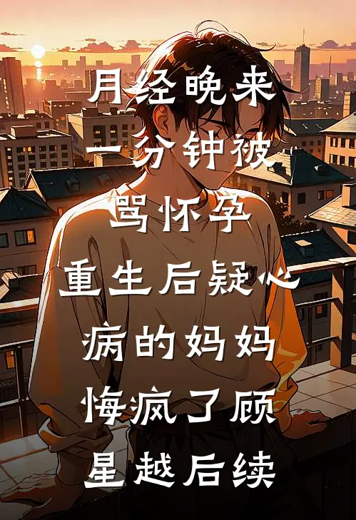 月经晚来一分钟被骂怀孕，重生后疑心病的妈妈悔疯了顾星越后续