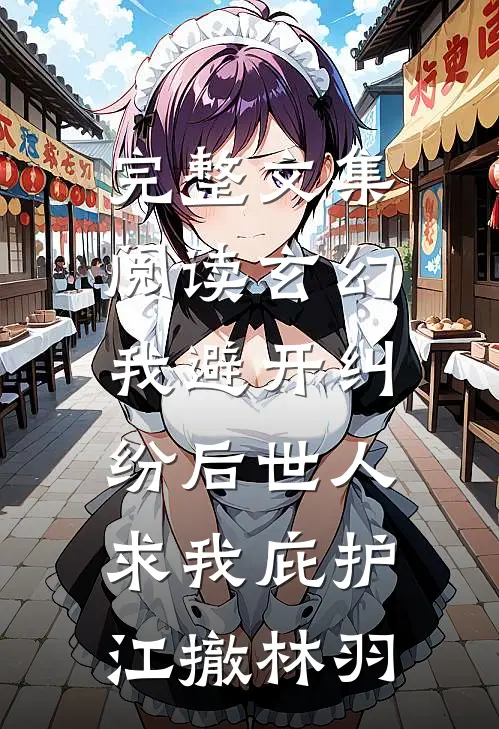 完整文集阅读玄幻:我避开纠纷后世人求我庇护江撤林羽