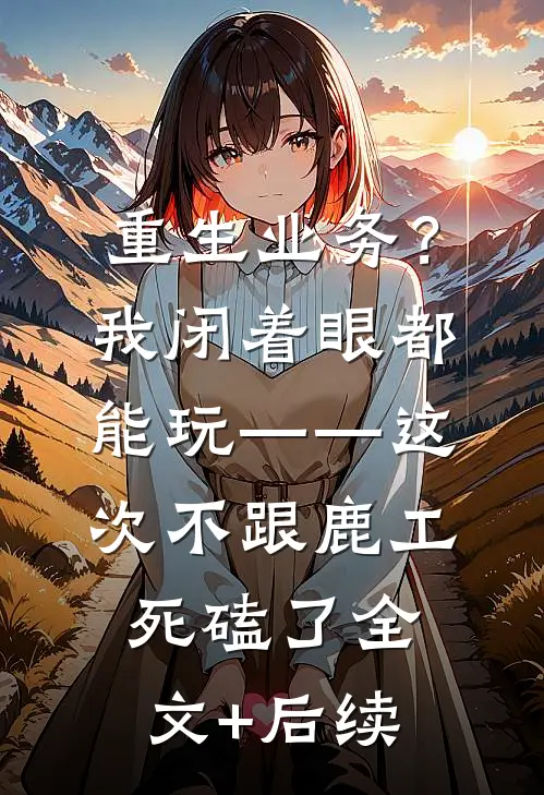 重生业务？我闭着眼都能玩——这次不跟鹿工“死磕”了全文+后续