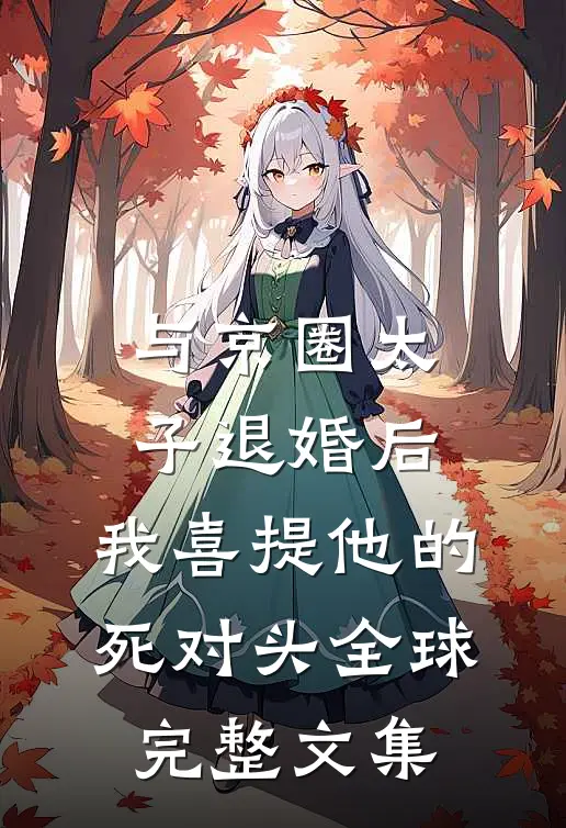 与京圈太子退婚后，我喜提他的死对头全球完整文集