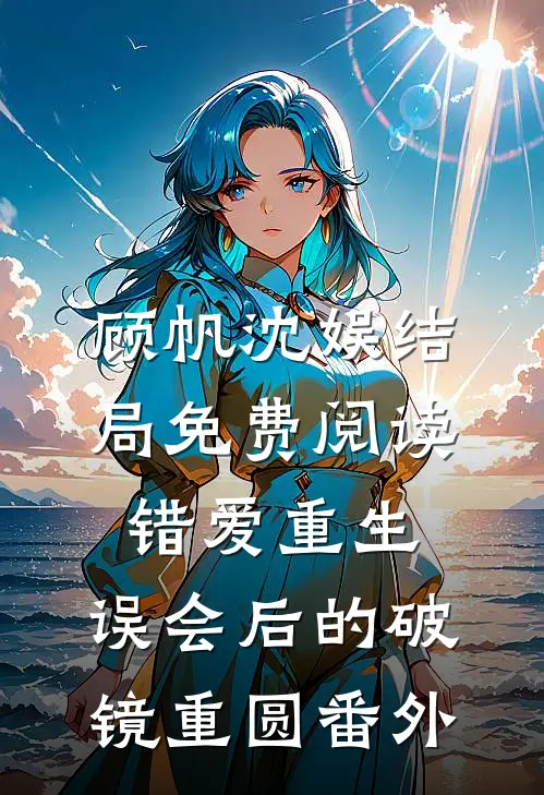 顾帆沈娱结局免费阅读错爱重生：误会后的破镜重圆番外