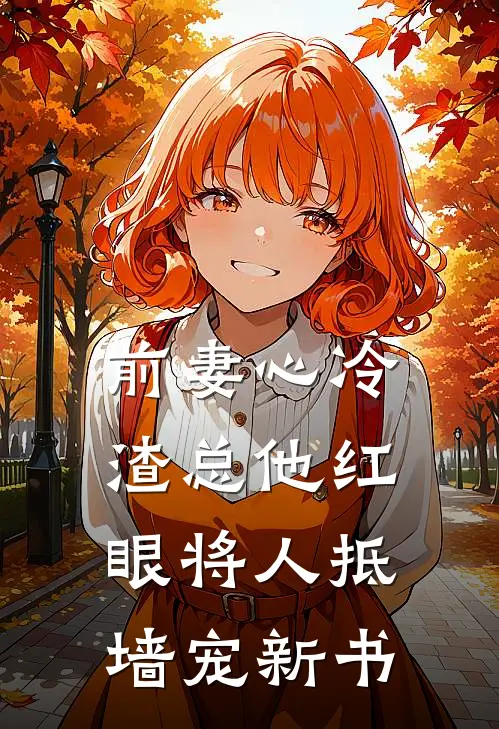 前妻心冷，渣总他红眼将人抵墙宠新书