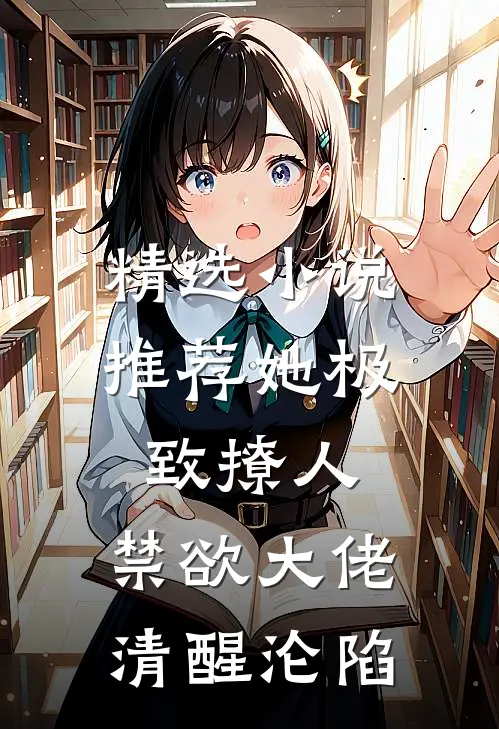 精选小说推荐她极致撩人，禁欲大佬清醒沦陷