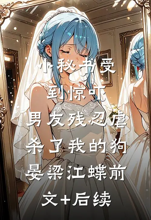 小秘书受到惊吓，男友残忍虐杀了我的狗晏梁江蝶前文+后续