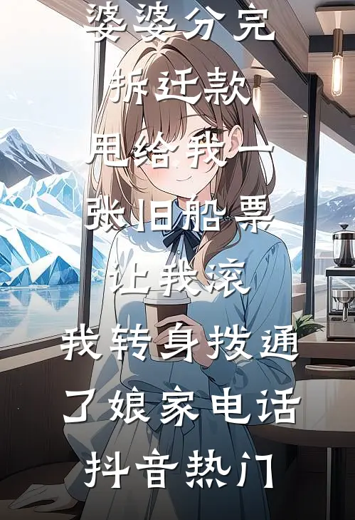 婆婆分完拆迁款，甩给我一张旧船票让我滚，我转身拨通了娘家电话抖音热门