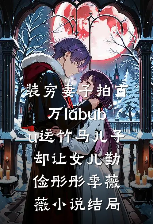 装穷妻子拍百万labubu送竹马儿子，却让女儿勤俭彤彤季薇薇小说结局