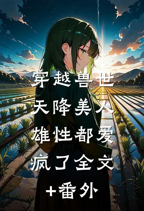 穿越兽世：天降美人，雄性都爱疯了全文+番外