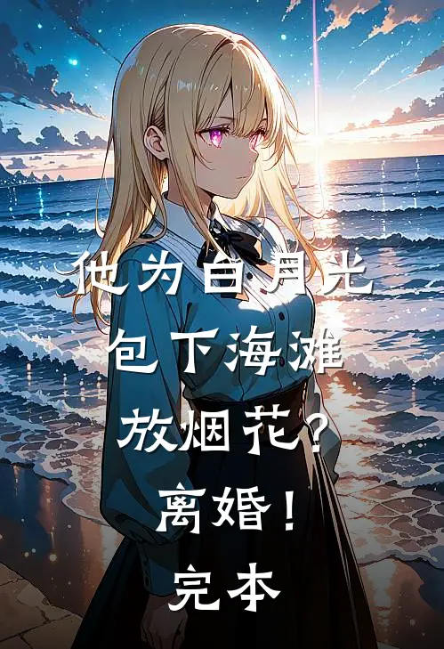 他为白月光包下海滩放烟花？离婚！完本