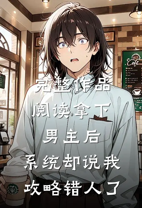 完整作品阅读拿下男主后，系统却说我攻略错人了