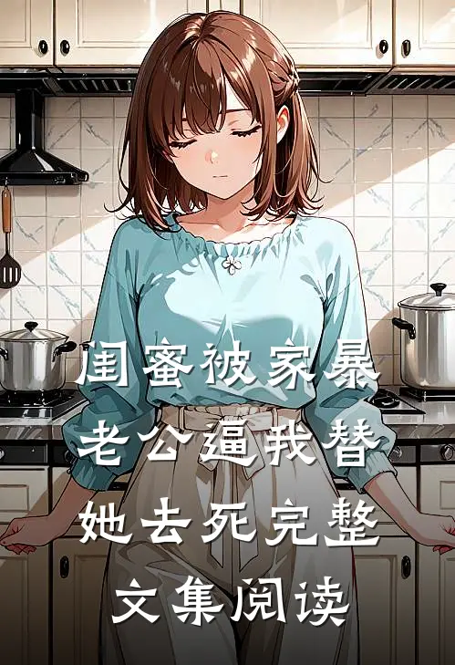 闺蜜被家暴，老公逼我替她去死完整文集阅读