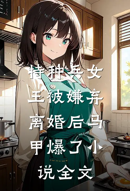 特种兵女王被嫌弃，离婚后马甲爆了小说全文