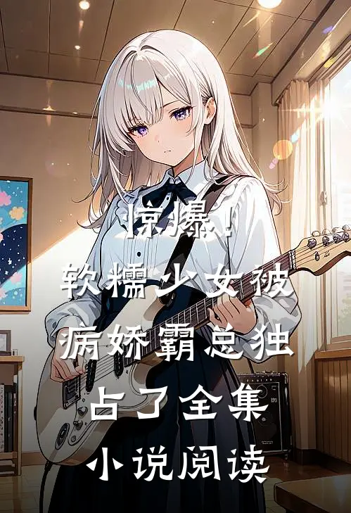 惊爆！软糯少女被病娇霸总独占了全集小说阅读