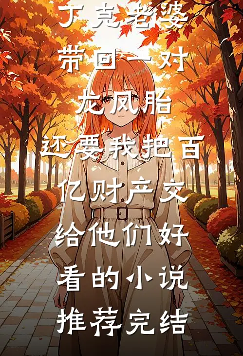 丁克老婆带回一对龙凤胎，还要我把百亿财产交给他们好看的小说推荐完结