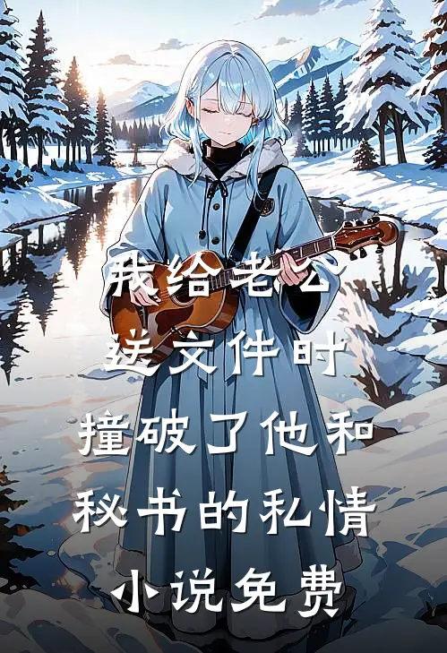 我给老公送文件时，撞破了他和秘书的私情小说免费