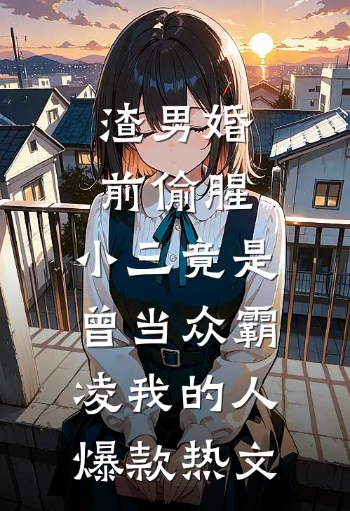 渣男婚前偷腥，小三竟是曾当众霸凌我的人爆款热文