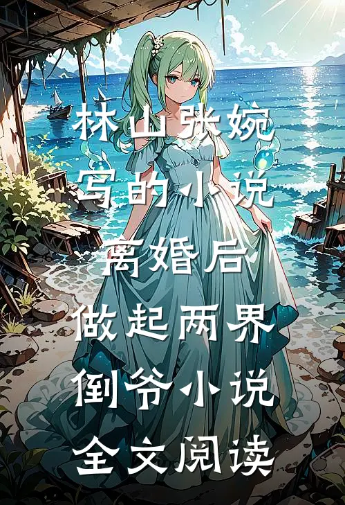 林山张婉写的小说离婚后，做起两界倒爷小说全文阅读