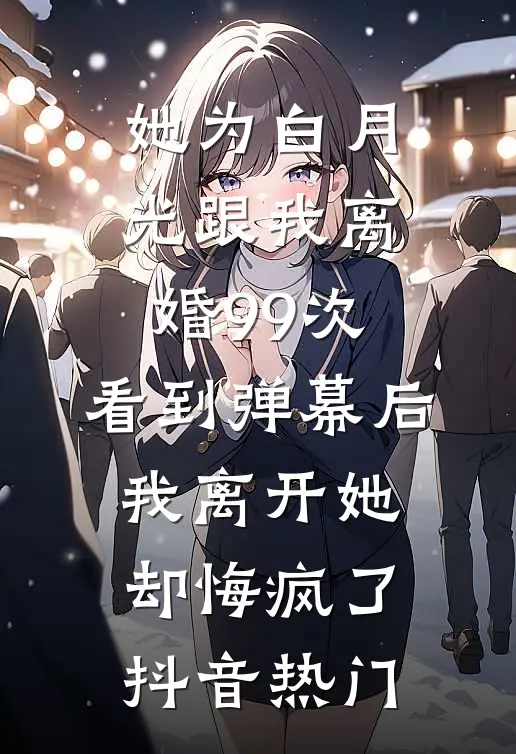 她为白月光跟我离婚99次，看到弹幕后我离开她却悔疯了抖音热门