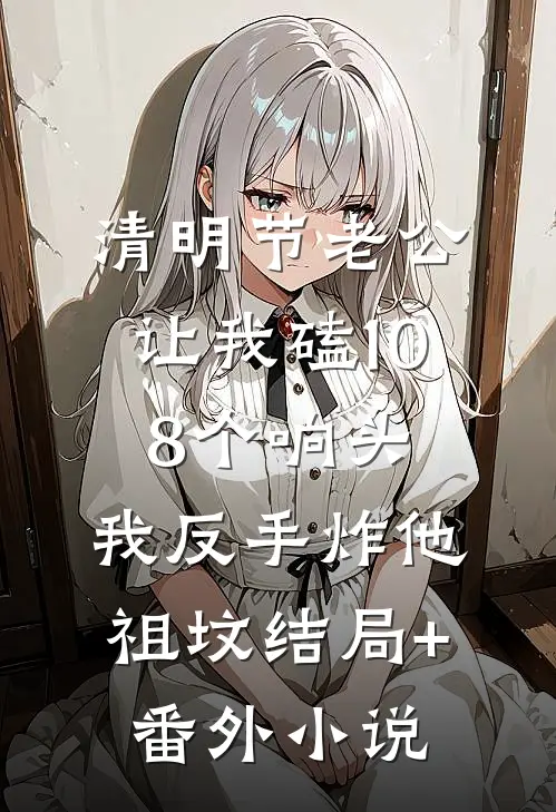 清明节老公让我磕108个响头，我反手炸他祖坟结局+番外小说