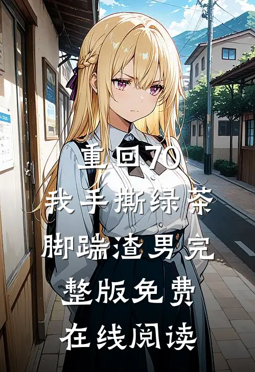 重回70，我手撕绿茶脚踹渣男完整版免费在线阅读